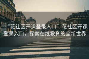 “花社區(qū)開課登錄入口”花社區(qū)開課登錄入口，探索在線教育的全新世界