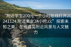 “附近學(xué)生200元一個小時在線打開20241124.附近美女24小時.cc”探索未知之美，在線遇見附近風(fēng)景與人文魅力