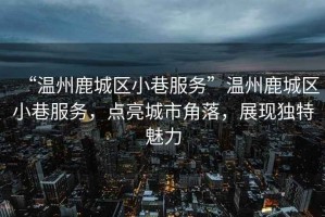 “溫州鹿城區(qū)小巷服務(wù)”溫州鹿城區(qū)小巷服務(wù)，點(diǎn)亮城市角落，展現(xiàn)獨(dú)特魅力
