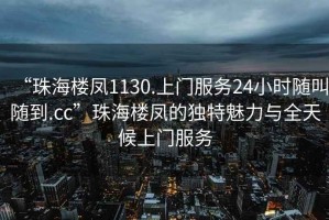 “珠海樓鳳1130.上門服務24小時隨叫隨到.cc”珠海樓鳳的獨特魅力與全天候上門服務