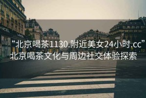 “北京喝茶1130.附近美女24小時(shí).cc”北京喝茶文化與周邊社交體驗(yàn)探索