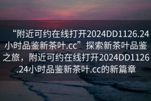 “附近可約在線打開2024DD1126.24小時品鑒新茶葉.cc”探索新茶葉品鑒之旅，附近可約在線打開2024DD1126.24小時品鑒新茶葉.cc的新篇章