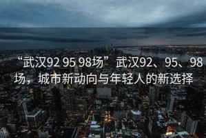 “武漢92 95 98場(chǎng)”武漢92、95、98場(chǎng)，城市新動(dòng)向與年輕人的新選擇