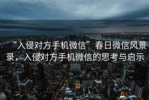 “入侵對方手機微信”春日微信風景錄，入侵對方手機微信的思考與啟示