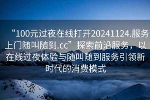 “100元過夜在線打開20241124.服務(wù)上門隨叫隨到.cc”探索前沿服務(wù)，以在線過夜體驗與隨叫隨到服務(wù)引領(lǐng)新時代的消費模式