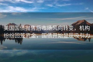 美國國債拋售后市場風向轉變，機構紛紛回籠資金，國債開始顯現(xiàn)吸引力