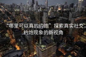“哪里可以真的約炮”探索真實社交，約炮現象的新視角