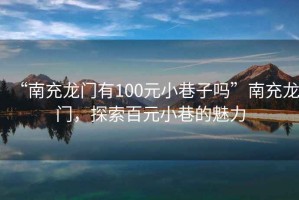 “南充龍門(mén)有100元小巷子嗎”南充龍門(mén)，探索百元小巷的魅力