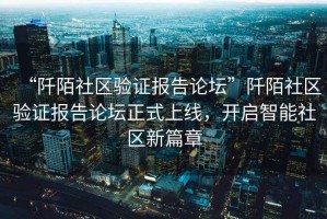 “阡陌社區(qū)驗(yàn)證報(bào)告論壇”阡陌社區(qū)驗(yàn)證報(bào)告論壇正式上線，開(kāi)啟智能社區(qū)新篇章