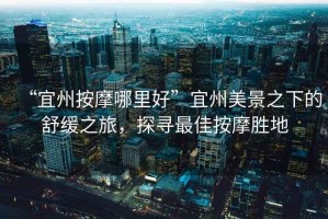 “宜州按摩哪里好”宜州美景之下的舒緩之旅，探尋最佳按摩勝地
