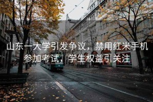 山東一大學引發(fā)爭議，禁用紅米手機參加考試，學生權(quán)益引關(guān)注