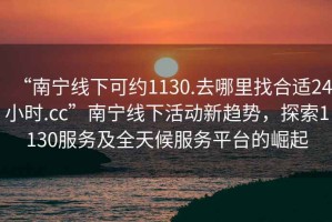 “南寧線下可約1130.去哪里找合適24小時(shí).cc”南寧線下活動(dòng)新趨勢(shì)，探索1130服務(wù)及全天候服務(wù)平臺(tái)的崛起