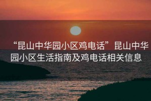 “昆山中華園小區(qū)雞電話”昆山中華園小區(qū)生活指南及雞電話相關(guān)信息