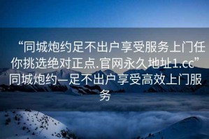 “同城炮約足不出戶享受服務(wù)上門任你挑選絕對(duì)正點(diǎn).官網(wǎng)永久地址1.cc”同城炮約—足不出戶享受高效上門服務(wù)