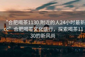 “合肥喝茶1130.附近的人24小時(shí)最新.cc”合肥喝茶文化盛行，探索喝茶1130的新風(fēng)尚