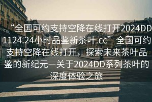 “全國可約支持空降在線打開2024DD1124.24小時(shí)品鑒新茶葉.cc”全國可約支持空降在線打開，探索未來茶葉品鑒的新紀(jì)元—關(guān)于2024DD系列茶葉的深度體驗(yàn)之旅