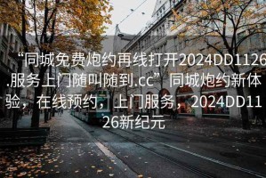 “同城免費炮約再線打開2024DD1126.服務(wù)上門隨叫隨到.cc”同城炮約新體驗，在線預(yù)約，上門服務(wù)，2024DD1126新紀元