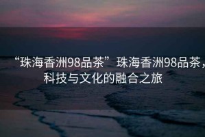 “珠海香洲98品茶”珠海香洲98品茶，科技與文化的融合之旅