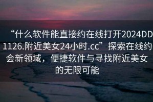 “什么軟件能直接約在線打開2024DD1126.附近美女24小時(shí).cc”探索在線約會(huì)新領(lǐng)域，便捷軟件與尋找附近美女的無限可能