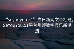 “seyouyou.51”當(dāng)日新聞文章標(biāo)題，SeYouYou.51平臺(tái)引領(lǐng)數(shù)字娛樂(lè)新潮流