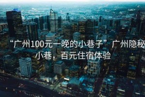 “廣州100元一晚的小巷子”廣州隱秘小巷，百元住宿體驗