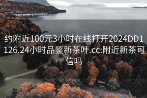 約附近100元3小時(shí)在線打開(kāi)2024DD1126.24小時(shí)品鑒新茶葉.cc:附近新茶可信嗎