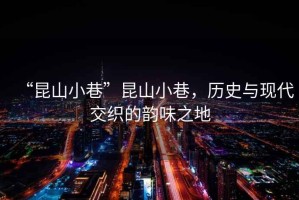 “昆山小巷”昆山小巷，歷史與現(xiàn)代交織的韻味之地