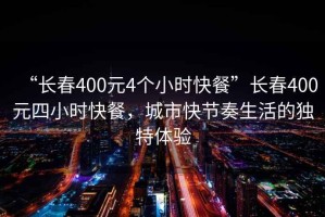 “長(zhǎng)春400元4個(gè)小時(shí)快餐”長(zhǎng)春400元四小時(shí)快餐，城市快節(jié)奏生活的獨(dú)特體驗(yàn)
