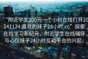 “附近學(xué)生200元一個(gè)小時(shí)在線打開20241124.喜歡的妹子24小時(shí).cc”探索在線學(xué)習(xí)新紀(jì)元，附近學(xué)生在線輔導(dǎo)與心儀妹子24小時(shí)互動(dòng)平臺的興起』
