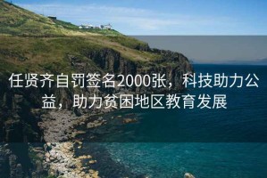 任賢齊自罰簽名2000張，科技助力公益，助力貧困地區(qū)教育發(fā)展