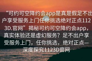 “可約可空降約會app是真是假足不出戶享受服務(wù)上門任你挑選絕對正點1123D.官網(wǎng)”揭秘可約可空降約會app，真實體驗還是虛幻服務(wù)？足不出戶享受服務(wù)上門，任你挑選，絕對正點—深度探究1123D官網(wǎng)