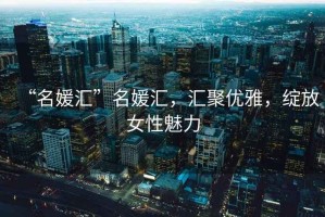 “名媛匯”名媛匯，匯聚優(yōu)雅，綻放女性魅力