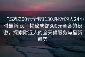 “成都300元全套1130.附近的人24小時最新.cc”揭秘成都300元全套的秘密，探索附近人的全天候服務(wù)與最新趨勢