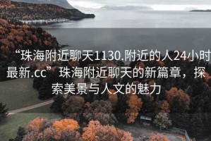 “珠海附近聊天1130.附近的人24小時最新.cc”珠海附近聊天的新篇章，探索美景與人文的魅力