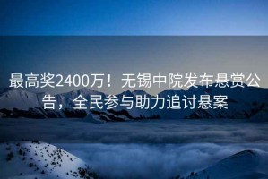 最高獎(jiǎng)2400萬(wàn)！無(wú)錫中院發(fā)布懸賞公告，全民參與助力追討懸案