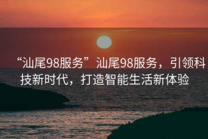 “汕尾98服務”汕尾98服務，引領科技新時代，打造智能生活新體驗