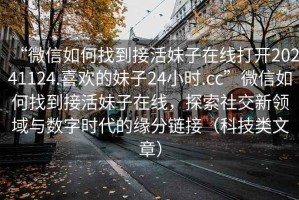 “微信如何找到接活妹子在線打開20241124.喜歡的妹子24小時(shí).cc”微信如何找到接活妹子在線，探索社交新領(lǐng)域與數(shù)字時(shí)代的緣分鏈接（科技類文章）