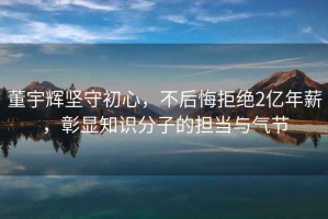 董宇輝堅守初心，不后悔拒絕2億年薪，彰顯知識分子的擔當與氣節(jié)