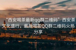 “西安喝茶最新qq群二維碼”西安茶文化盛行，最新喝茶QQ群二維碼火熱分享