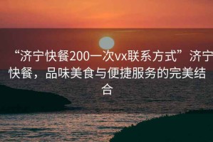 “濟寧快餐200一次vx聯(lián)系方式”濟寧快餐，品味美食與便捷服務(wù)的完美結(jié)合