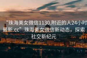 “珠海美女微信1130.附近的人24小時最新.cc”珠海美女微信新動態(tài)，探索社交新紀(jì)元