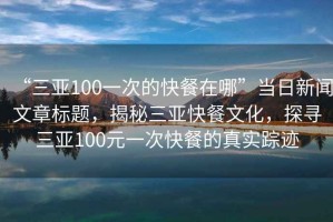 “三亞100一次的快餐在哪”當(dāng)日新聞文章標(biāo)題，揭秘三亞快餐文化，探尋三亞100元一次快餐的真實(shí)蹤跡