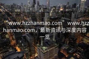 “www.hzzhanmao.com”www.hzzhanmao.com，最新資訊與深度內(nèi)容一覽