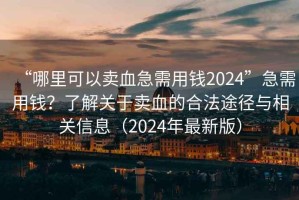 “哪里可以賣血急需用錢2024”急需用錢？了解關(guān)于賣血的合法途徑與相關(guān)信息（2024年最新版）