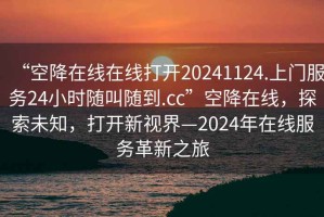 “空降在線在線打開20241124.上門服務(wù)24小時隨叫隨到.cc”空降在線，探索未知，打開新視界—2024年在線服務(wù)革新之旅