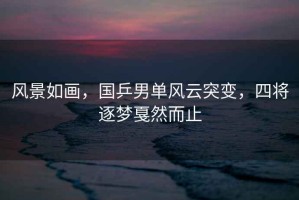 風(fēng)景如畫，國乒男單風(fēng)云突變，四將逐夢戛然而止