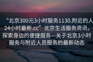“北京300元3小時服務(wù)1130.附近的人24小時最新.cc”北京生活服務(wù)資訊，探索身邊的便捷服務(wù)—關(guān)于北京3小時服務(wù)與附近人員服務(wù)的最新動態(tài)