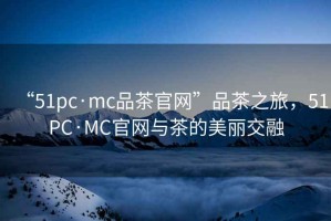 “51pc·mc品茶官網(wǎng)”品茶之旅，51PC·MC官網(wǎng)與茶的美麗交融