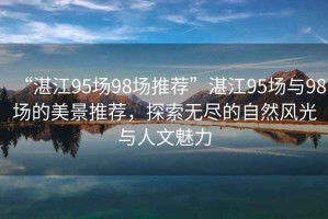 “湛江95場98場推薦”湛江95場與98場的美景推薦，探索無盡的自然風光與人文魅力