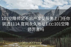 101空降師足不出戶享受服務(wù)上門任你挑選1114.官網(wǎng)永久地址1.cc:101空降師厲害嗎